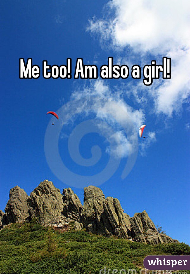 Me too! Am also a girl!
