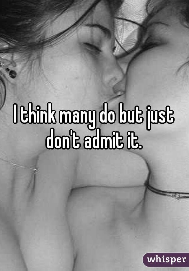I think many do but just don't admit it. 