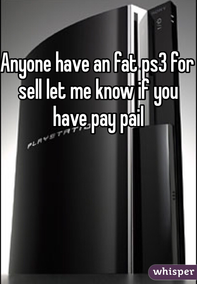 Anyone have an fat ps3 for sell let me know if you have pay pail 