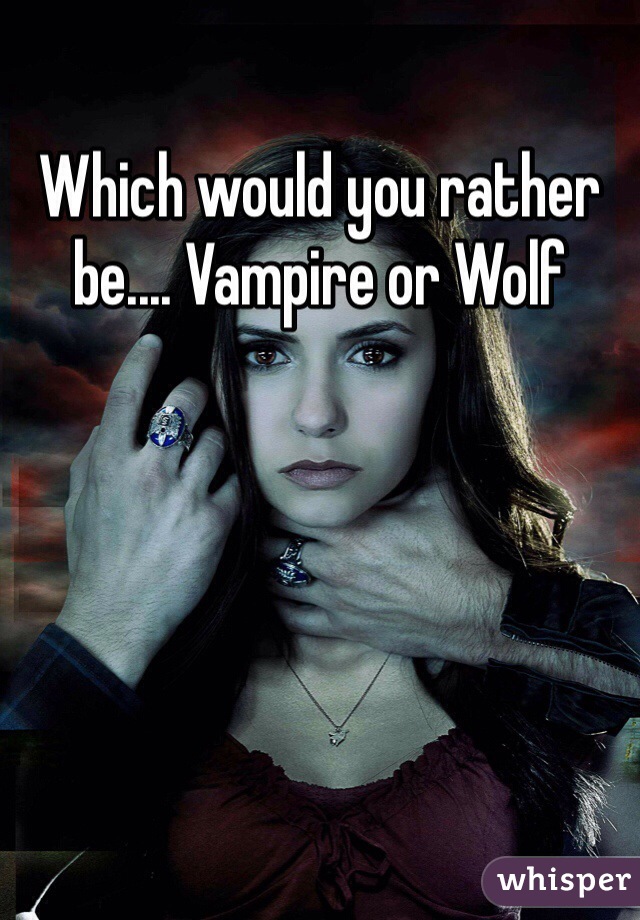 Which would you rather be.... Vampire or Wolf