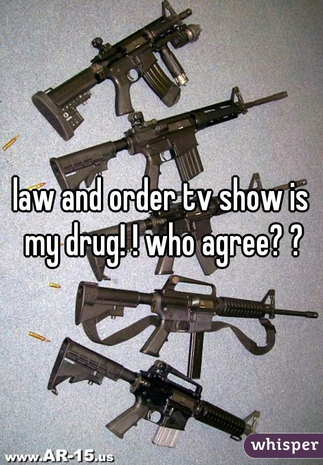 law and order tv show is my drug! ! who agree? ?