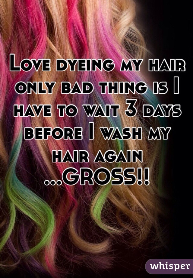 Love dyeing my hair only bad thing is I have to wait 3 days before I wash my hair again
...GROSS!!