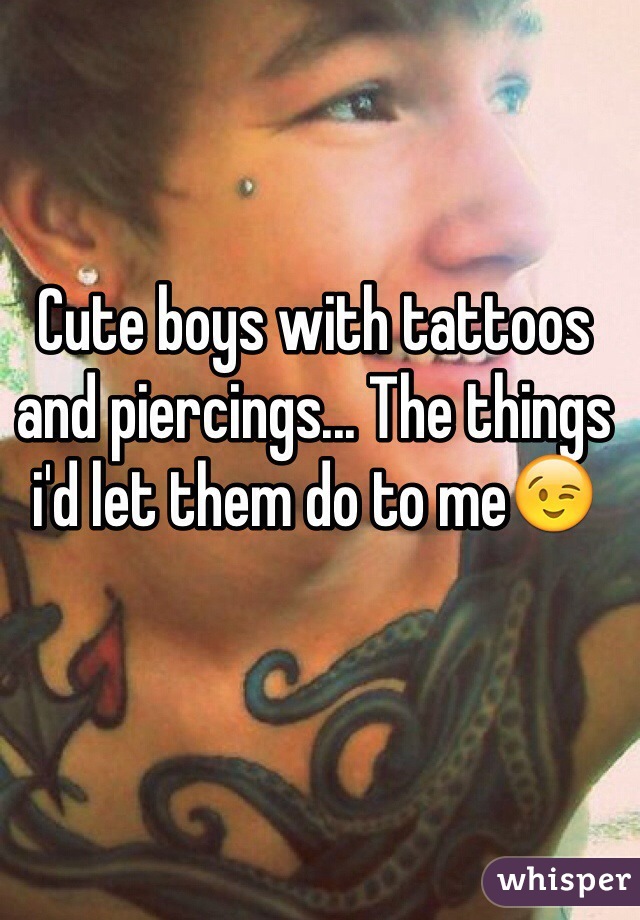 Cute boys with tattoos and piercings... The things i'd let them do to me😉
