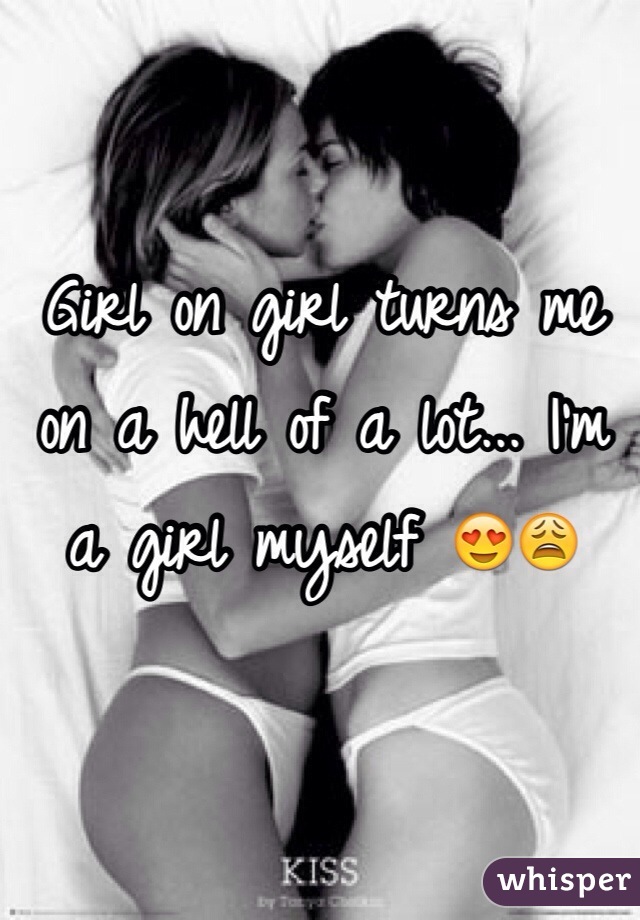 Girl on girl turns me on a hell of a lot... I'm a girl myself 😍😩