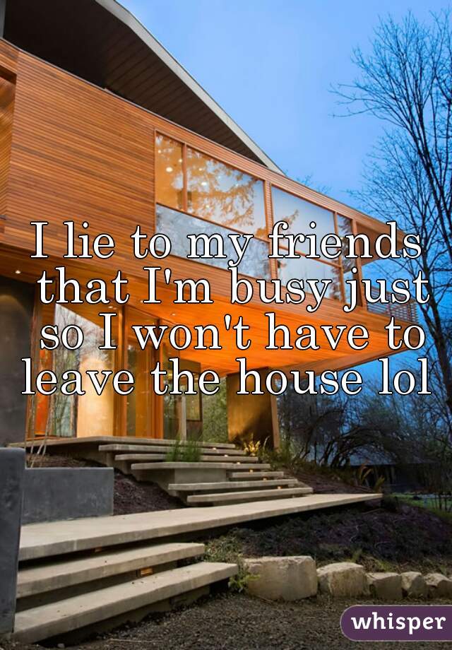 I lie to my friends that I'm busy just so I won't have to leave the house lol 