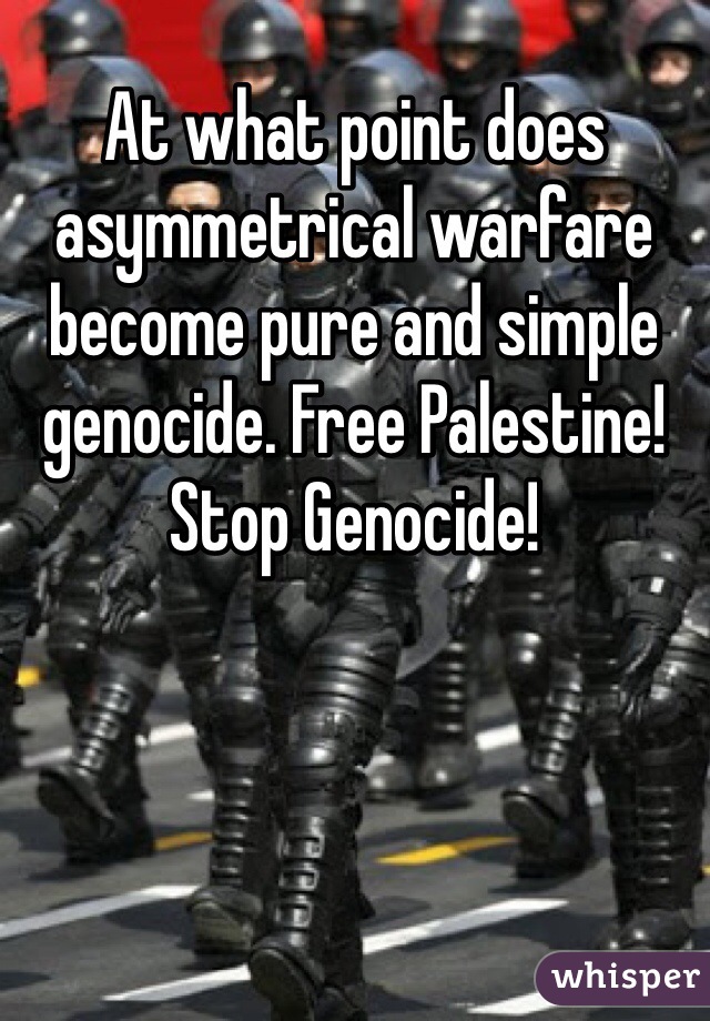 At what point does asymmetrical warfare become pure and simple genocide. Free Palestine! Stop Genocide! 