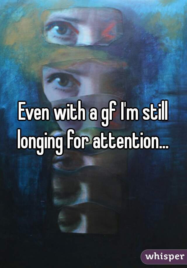 Even with a gf I'm still longing for attention... 