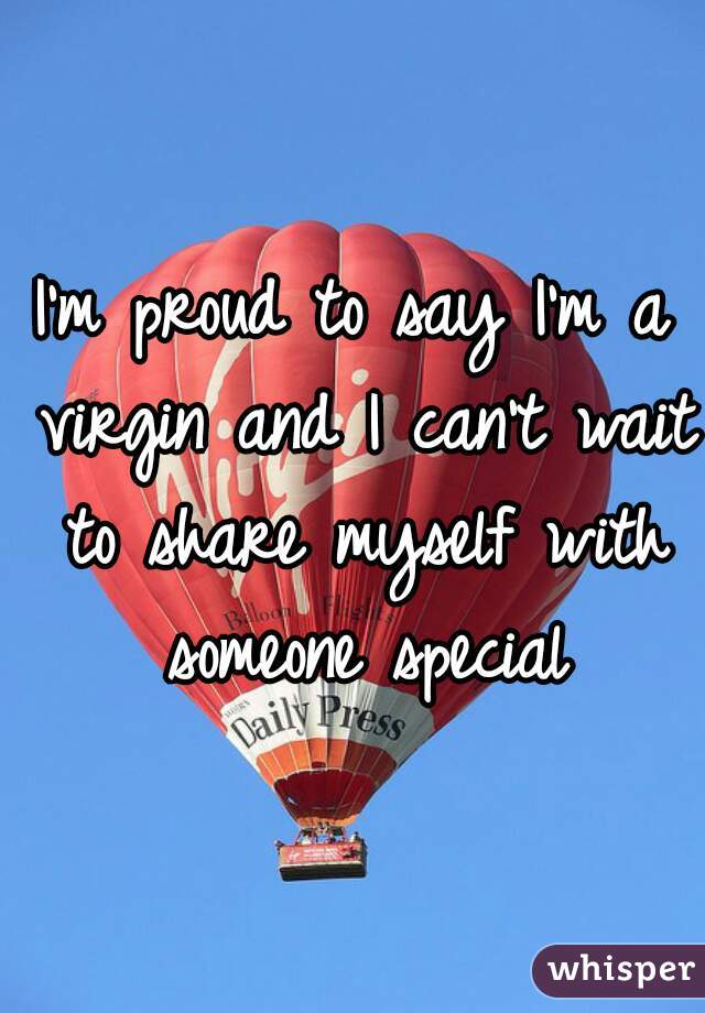 I'm proud to say I'm a virgin and I can't wait to share myself with someone special