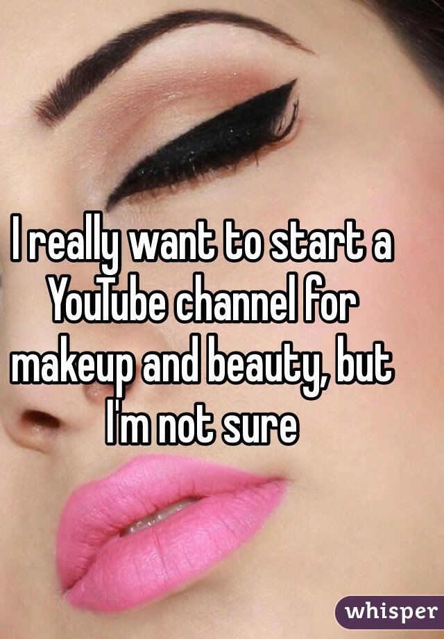 I really want to start a YouTube channel for makeup and beauty, but I'm not sure