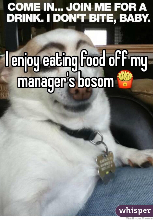 I enjoy eating food off my manager's bosom🍟