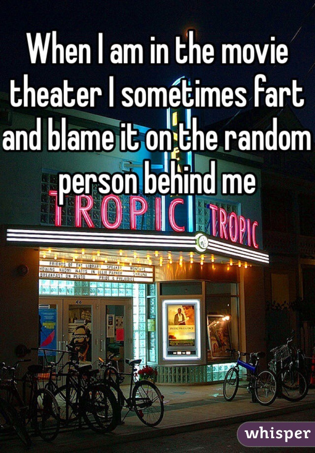 When I am in the movie theater I sometimes fart and blame it on the random person behind me