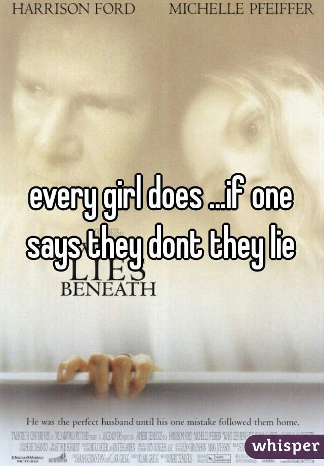 every girl does ...if one says they dont they lie 