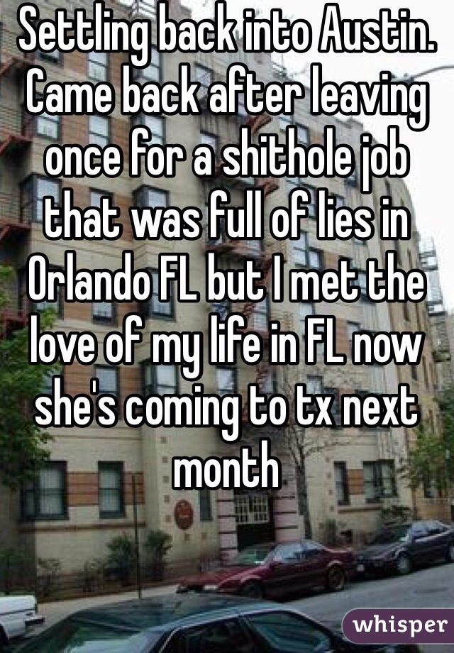 Settling back into Austin. Came back after leaving once for a shithole job that was full of lies in Orlando FL but I met the love of my life in FL now she's coming to tx next month 