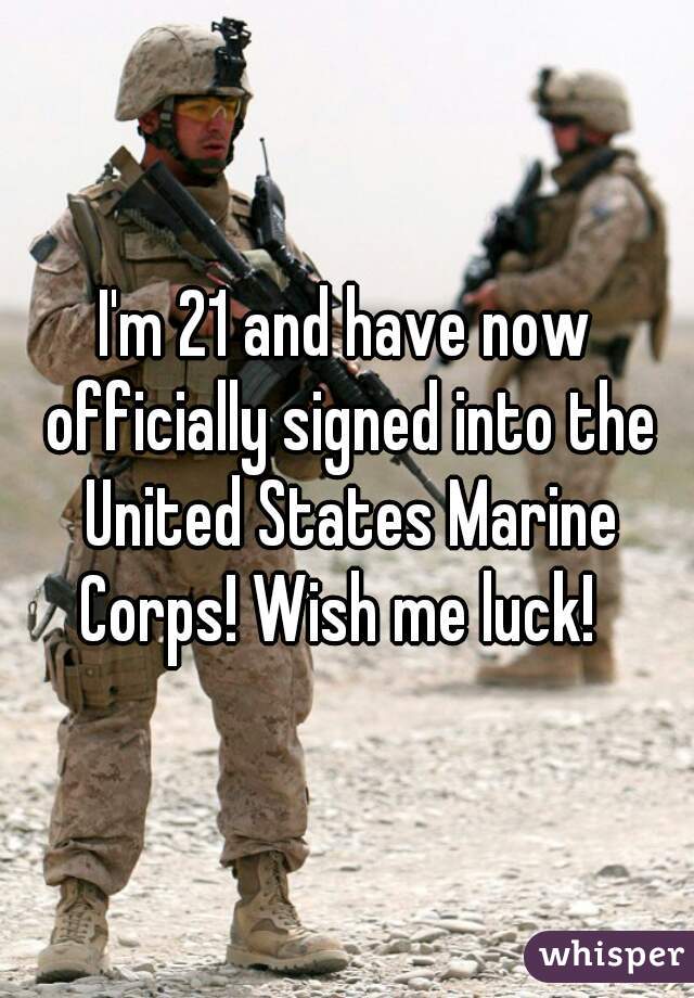 I'm 21 and have now officially signed into the United States Marine Corps! Wish me luck!  