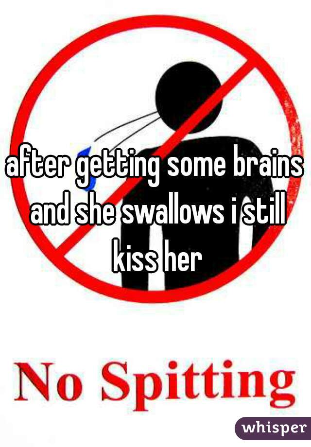 after getting some brains and she swallows i still kiss her
