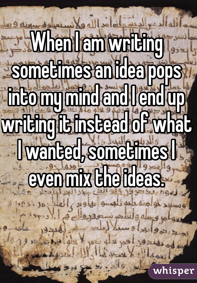When I am writing sometimes an idea pops into my mind and I end up writing it instead of what I wanted, sometimes I even mix the ideas.