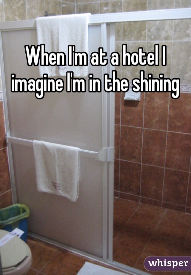 When I'm at a hotel I imagine I'm in the shining 