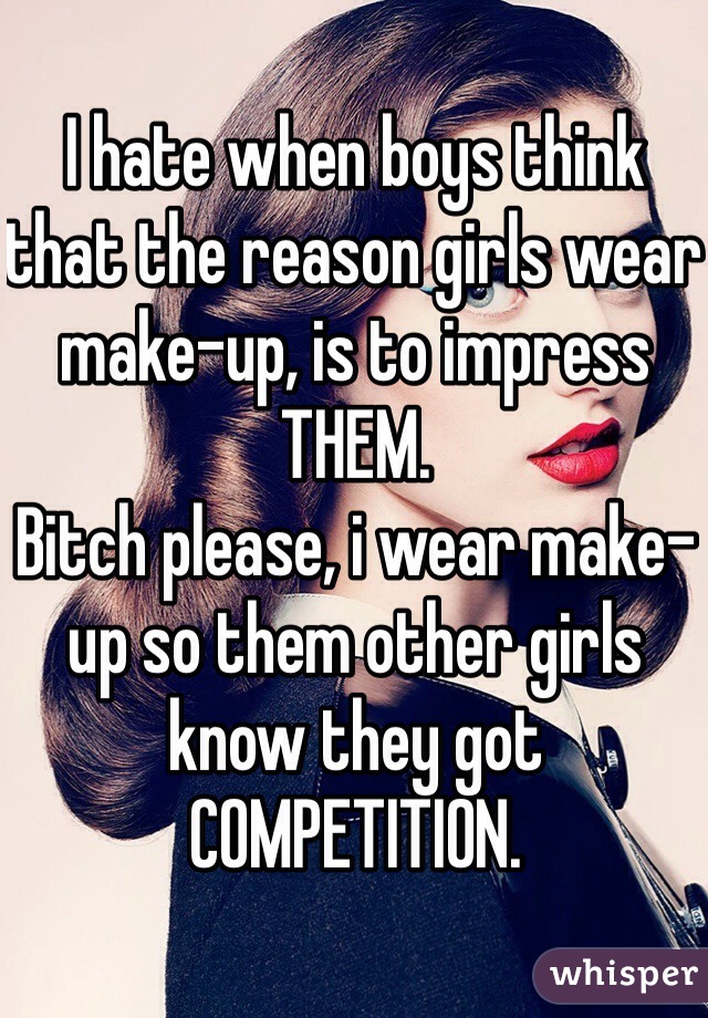 I hate when boys think that the reason girls wear make-up, is to impress THEM.
Bitch please, i wear make-up so them other girls know they got COMPETITION.