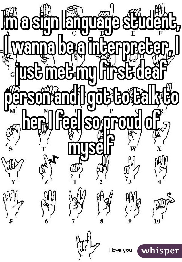 I'm a sign language student, I wanna be a interpreter, I just met my first deaf person and I got to talk to her I feel so proud of myself 