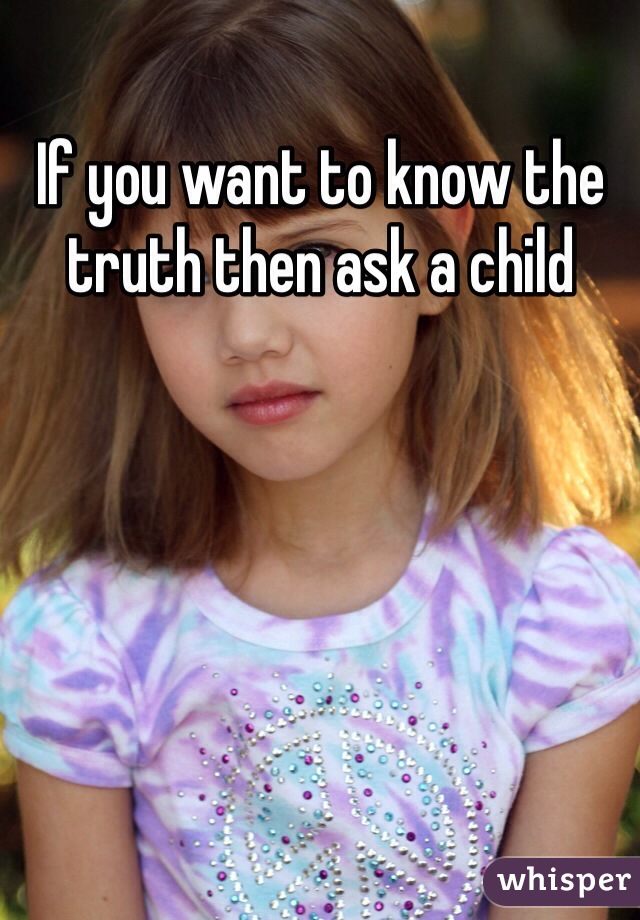 If you want to know the truth then ask a child