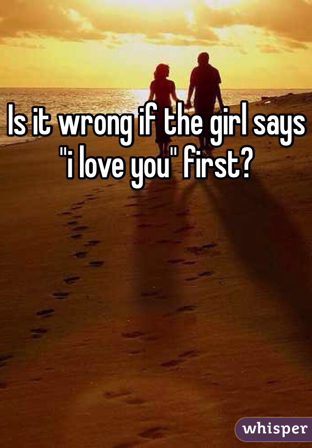 Is it wrong if the girl says "i love you" first?