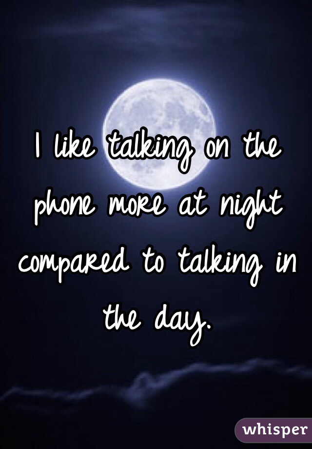 I like talking on the phone more at night compared to talking in the day.