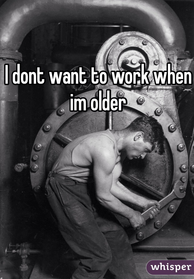 I dont want to work when im older