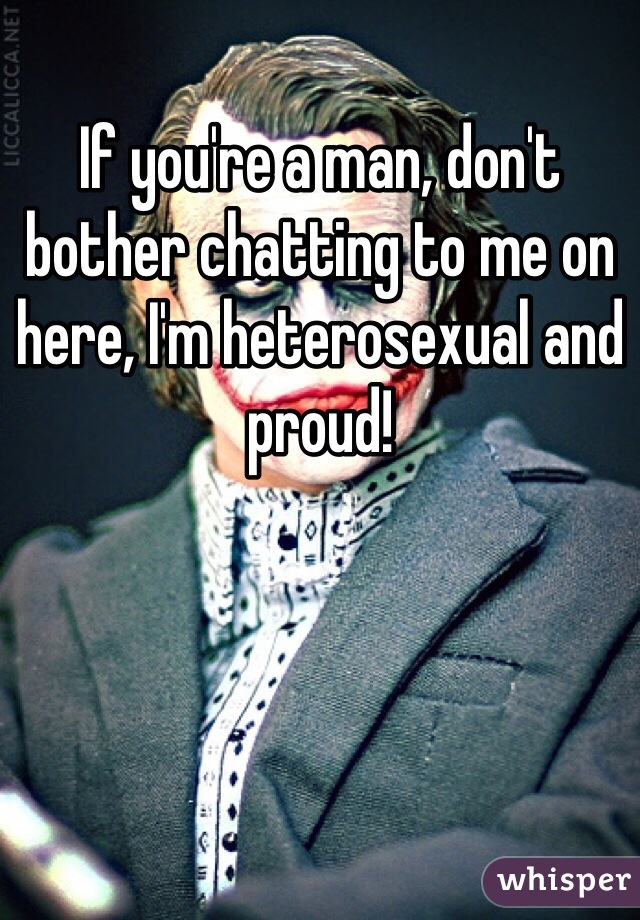 If you're a man, don't bother chatting to me on here, I'm heterosexual and proud! 