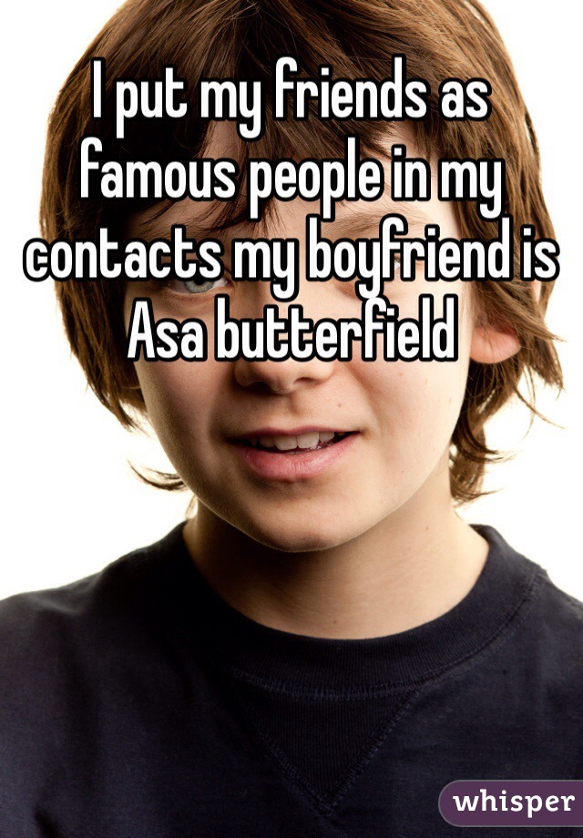I put my friends as famous people in my contacts my boyfriend is Asa butterfield