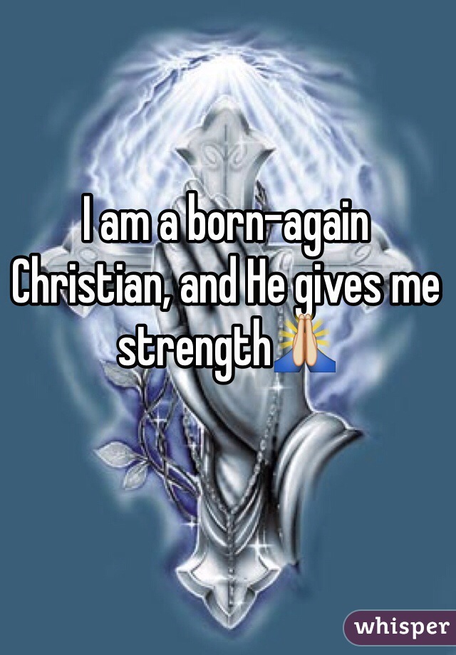 I am a born-again Christian, and He gives me strength🙏