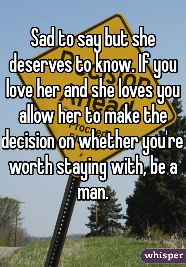 Sad to say but she deserves to know. If you love her and she loves you allow her to make the decision on whether you're worth staying with, be a man.
