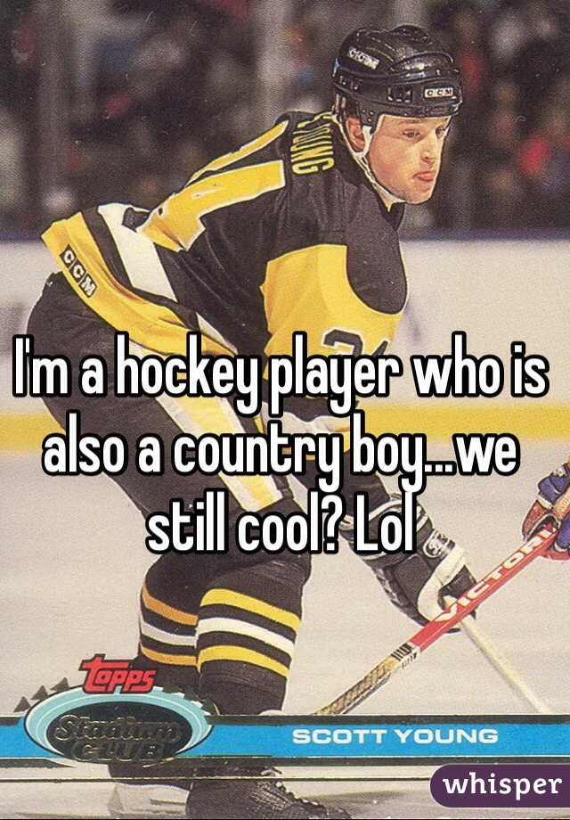 I'm a hockey player who is also a country boy...we still cool? Lol
