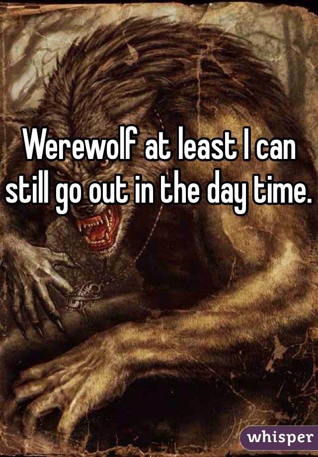 
Werewolf at least I can still go out in the day time. 