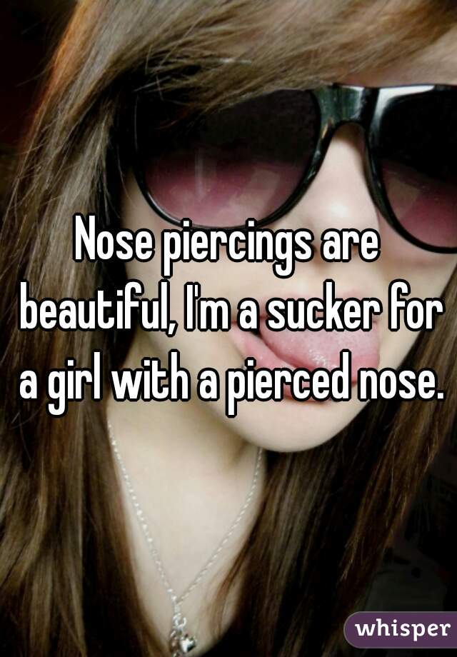 Nose piercings are beautiful, I'm a sucker for a girl with a pierced nose.