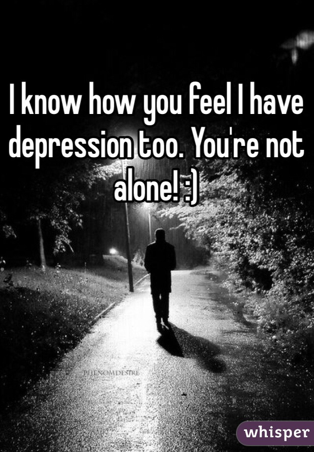 I know how you feel I have depression too. You're not alone! :)