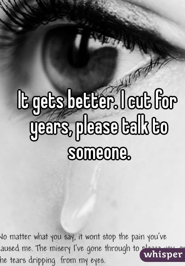 It gets better. I cut for years, please talk to someone.