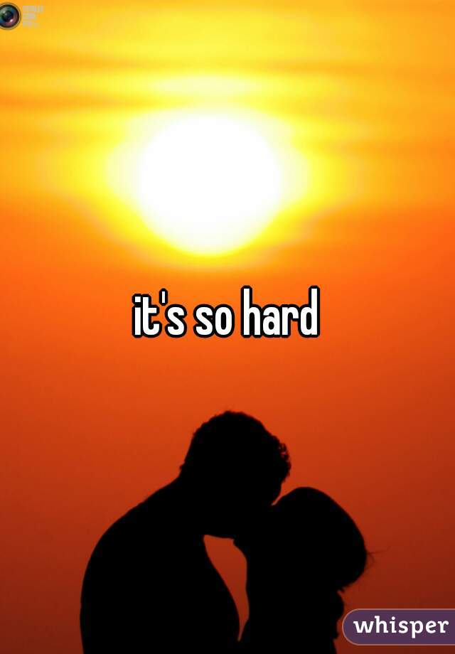 it's so hard