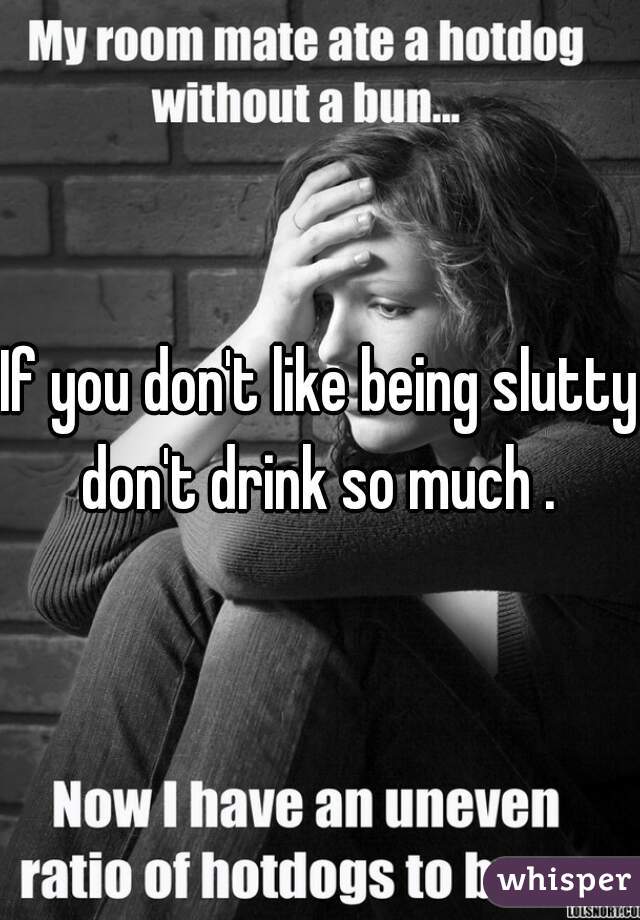 If you don't like being slutty don't drink so much . 
