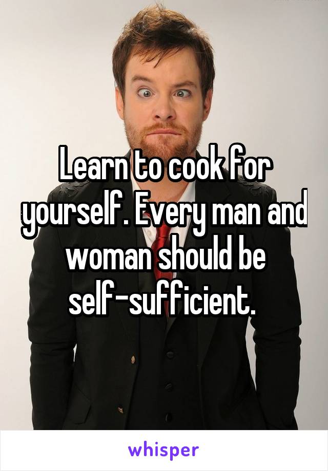 Learn to cook for yourself. Every man and woman should be self-sufficient. 