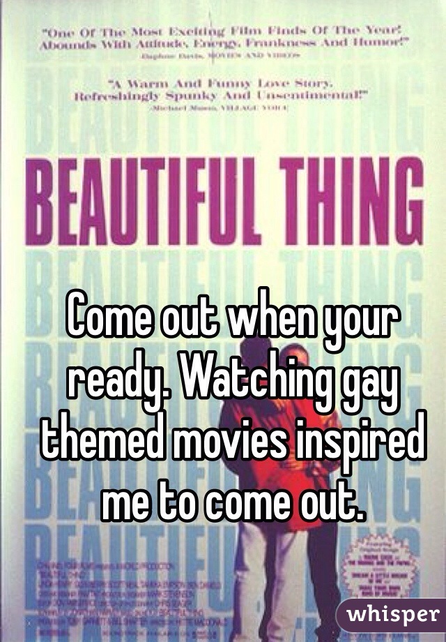 Come out when your ready. Watching gay themed movies inspired me to come out.