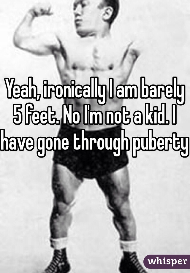 Yeah, ironically I am barely 5 feet. No I'm not a kid. I have gone through puberty