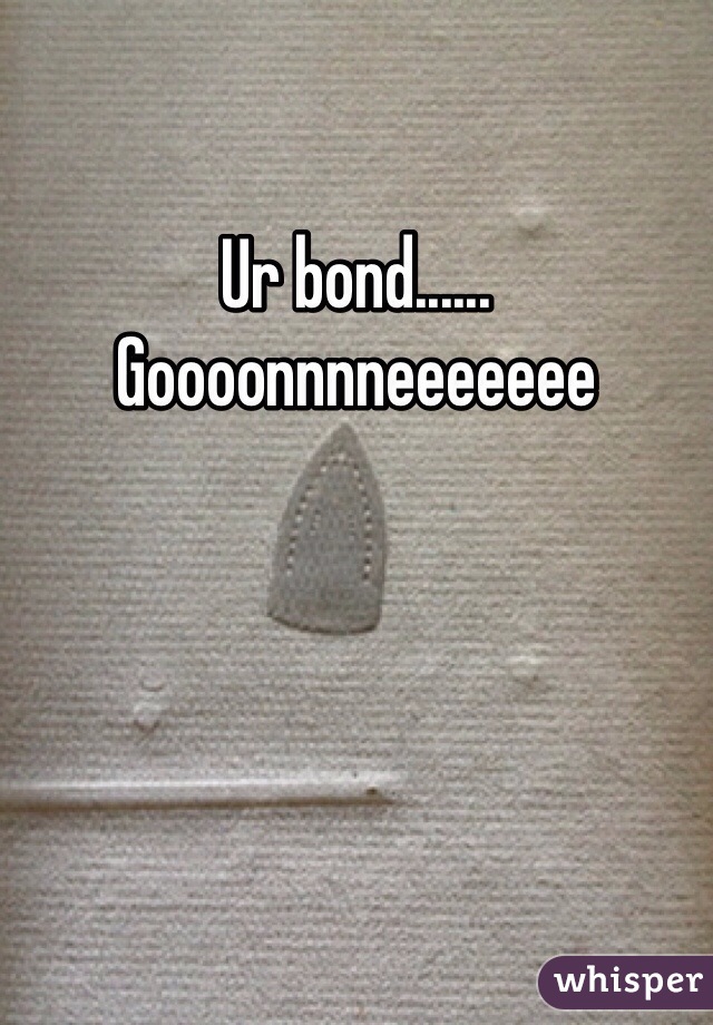 Ur bond...... Goooonnnneeeeeee