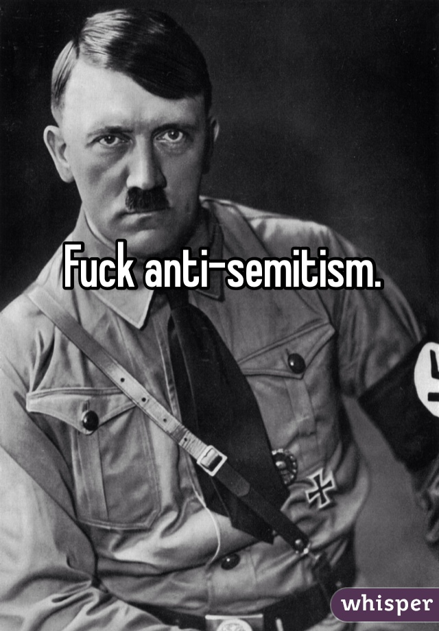 Fuck anti-semitism. 