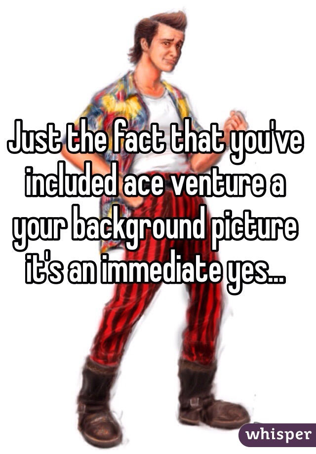 Just the fact that you've included ace venture a your background picture it's an immediate yes...