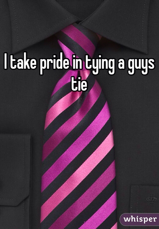 I take pride in tying a guys tie 