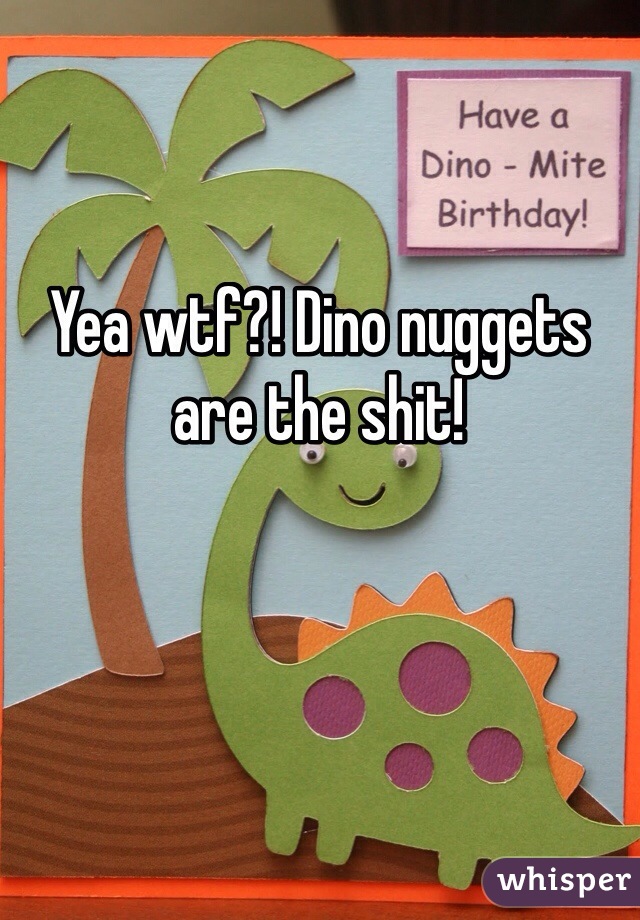 Yea wtf?! Dino nuggets are the shit!