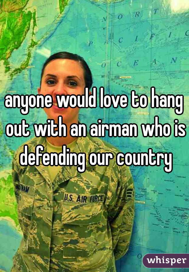 anyone would love to hang out with an airman who is defending our country