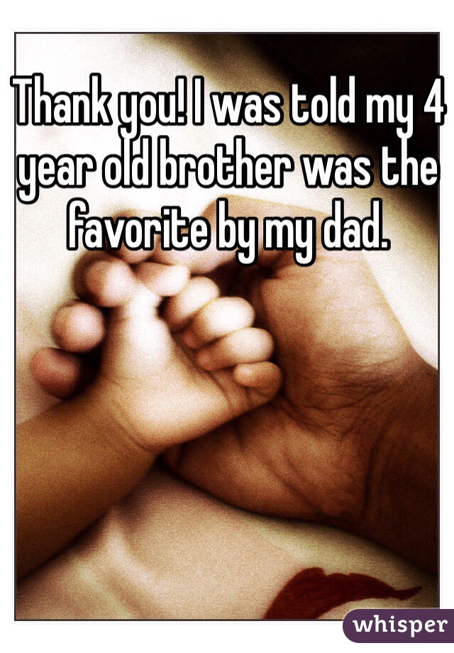Thank you! I was told my 4 year old brother was the favorite by my dad.
