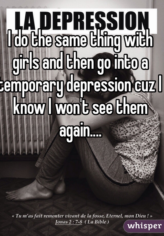 I do the same thing with girls and then go into a temporary depression cuz I know I won't see them again....
