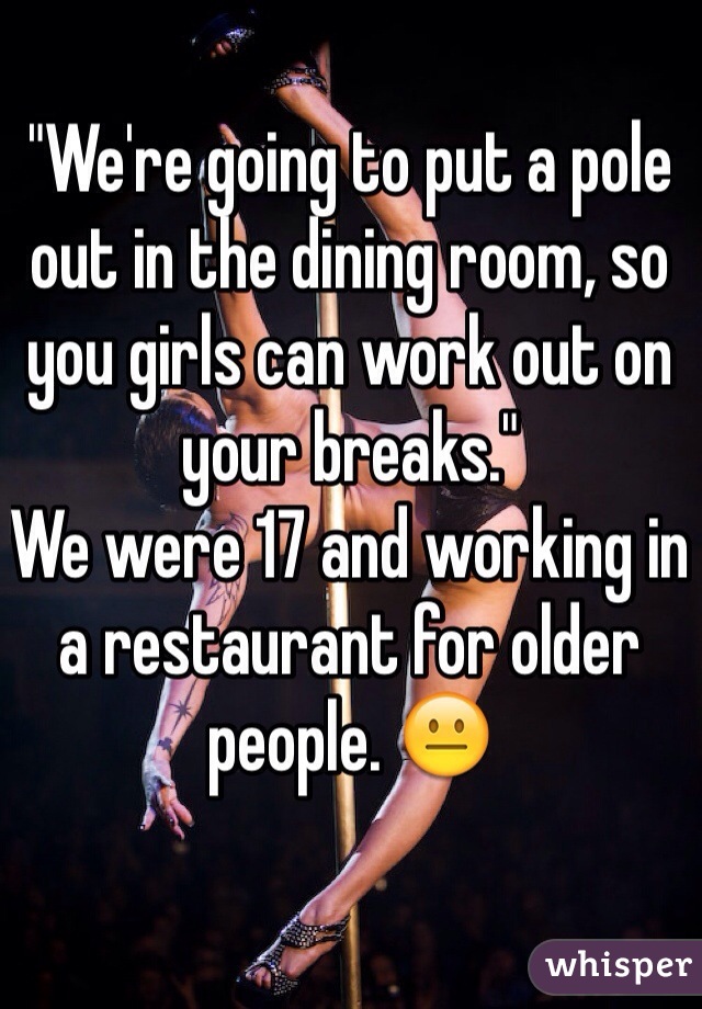 "We're going to put a pole out in the dining room, so you girls can work out on your breaks."
We were 17 and working in a restaurant for older people. 😐